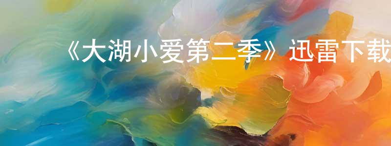 陈龙娣发布《大湖小爱第二季》迅雷下载/在线观看-都市情感-美剧天堂